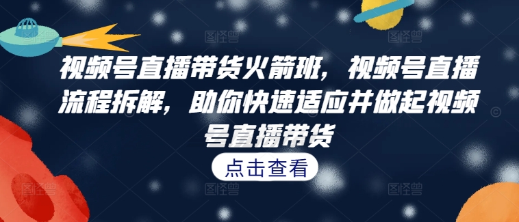 视频号直播带货火箭班，视频号直播流程拆解，助你快速适应并做起视频号直播带货